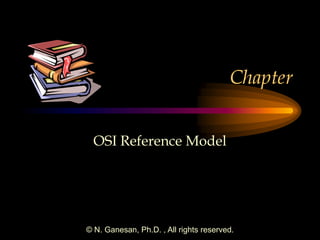 © N. Ganesan, Ph.D. , All rights reserved.
Chapter
OSI Reference Model
 