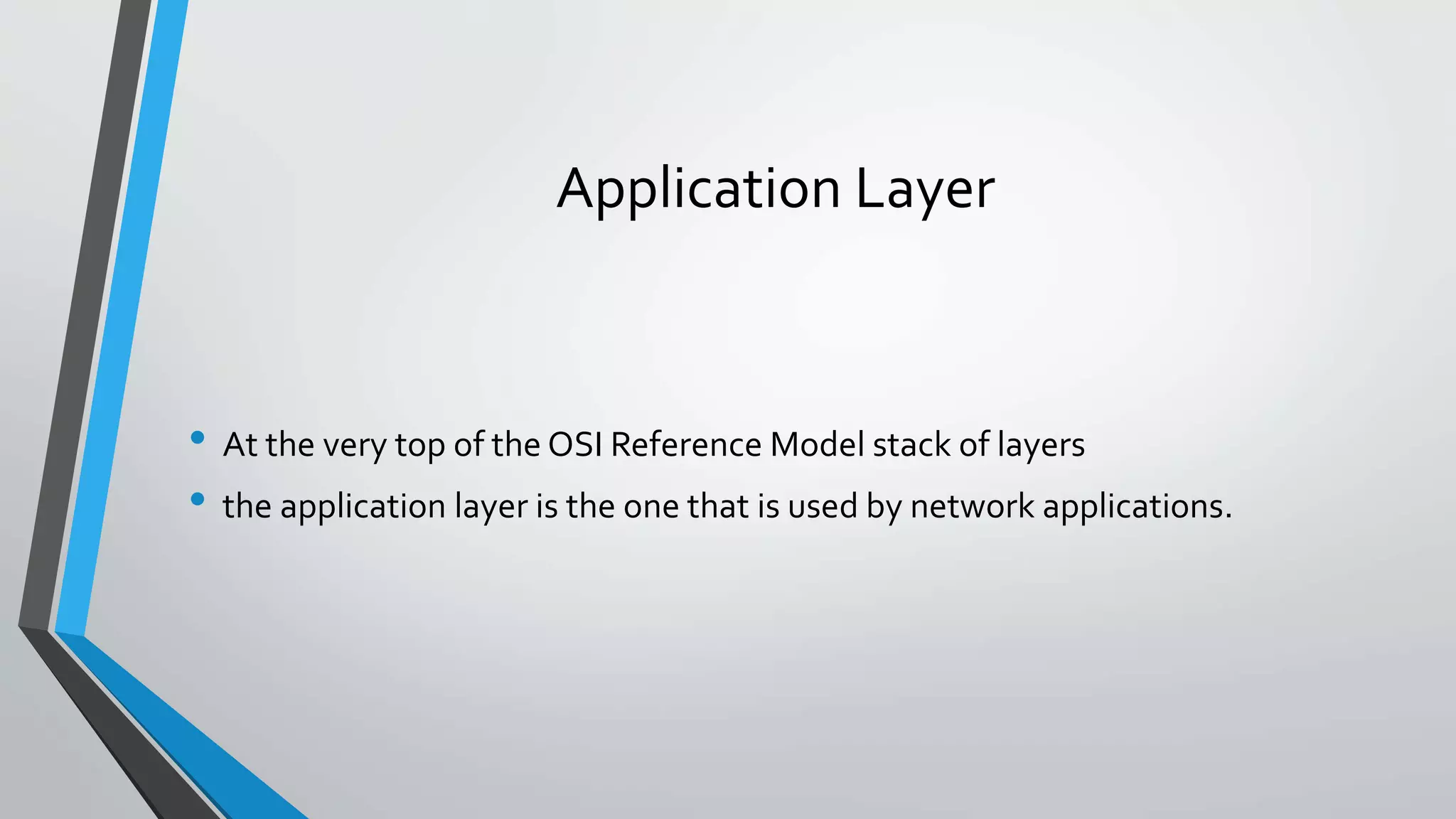 Application Layer
• At the very top of the OSI Reference Model stack of layers
• the application layer is the one that is used by network applications.
 