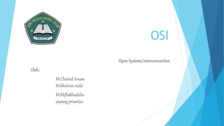 OSI 
Open Systems Interconnection 
Oleh: 
M.Choirul Anam 
M.khoirun nida’ 
M.Miftakhuddin 
yayang prasetyo 
 