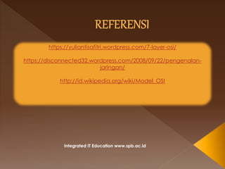 Integrated IT Education www.spb.ac.id
https://yuliantisafitri.wordpress.com/7-layer-osi/
https://disconnected32.wordpress.com/2008/09/22/pengenalan-
jaringan/
http://id.wikipedia.org/wiki/Model_OSI
 