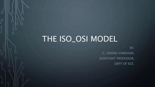 THE ISO_OSI MODEL
BY,
G. VISHNU VARDHAN,
ASSISTANT PROFESSOR,
DEPT OF ECE.
 
