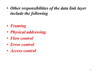 • Other responsibilities of the data link layer
include the following
• Framing
• Physical addressing.
• Flow control
• Error control
• Access control
17
 