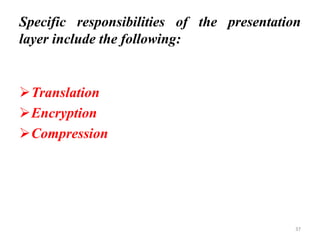 Specific responsibilities of the presentation
layer include the following:
➢Translation
➢Encryption
➢Compression
37
 