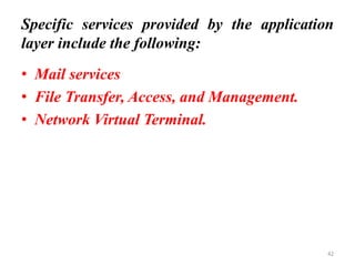 Specific services provided by the application
layer include the following:
• Mail services
• File Transfer, Access, and Management.
• Network Virtual Terminal.
42
 