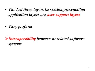 • The last three layers i.e session,presentation
application layers are user support layers
• They perform
➢Interoperability between unrelated software
systems
7
 