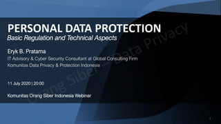 11
PERSONAL DATA PROTECTION
Eryk B. Pratama
IT Advisory & Cyber Security Consultant at Global Consulting Firm
Komunitas Data Privacy & Protection Indonesia
11 July 2020 | 20:00
Komunitas Orang Siber Indonesia Webinar
Basic Regulation and Technical Aspects
 