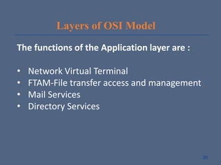 Layers of OSI Model
The functions of the Application layer are :
• Network Virtual Terminal
• FTAM-File transfer access and management
• Mail Services
• Directory Services
20
 