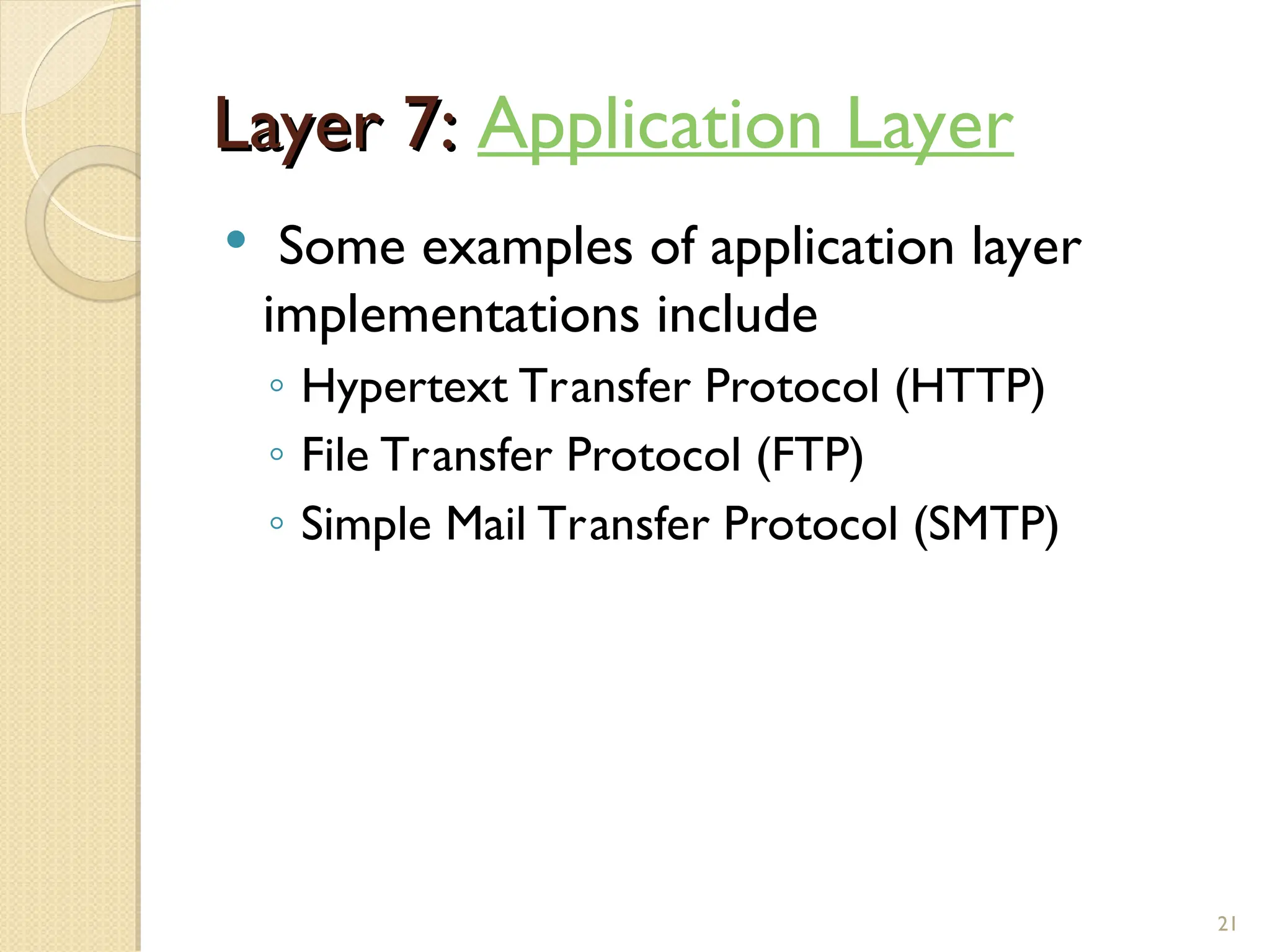 Layer 7:
Layer 7: Application Layer
 Some examples of application layer
implementations include
◦ Hypertext Transfer Protocol (HTTP)
◦ File Transfer Protocol (FTP)
◦ Simple Mail Transfer Protocol (SMTP)
21
 