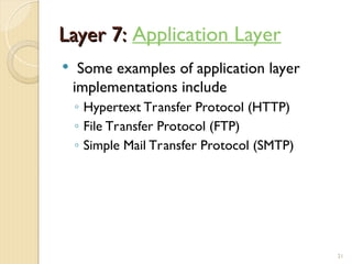 Layer 7:
Layer 7: Application Layer
 Some examples of application layer
implementations include
◦ Hypertext Transfer Protocol (HTTP)
◦ File Transfer Protocol (FTP)
◦ Simple Mail Transfer Protocol (SMTP)
21
 
