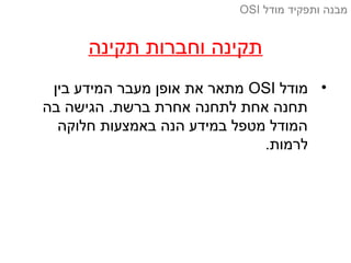•‫מודל‬OSI‫בין‬ ‫המידע‬ ‫מעבר‬ ‫אופן‬ ‫את‬ ‫מתאר‬
‫בה‬ ‫הגישה‬ .‫ברשת‬ ‫אחרת‬ ‫לתחנה‬ ‫אחת‬ ‫תחנה‬
‫חלוקה‬ ‫באמצעות‬ ‫הנה‬ ‫במידע‬ ‫מטפל‬ ‫המודל‬
.‫לרמות‬
‫תקינה‬ ‫וחברות‬ ‫תקינה‬
‫מודל‬ ‫ותפקיד‬ ‫מבנה‬OSI
 