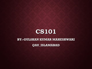 CS101CS101
BY:-GULSHAN KUMAR MAHESHWARIBY:-GULSHAN KUMAR MAHESHWARI
QAU_ISLAMABADQAU_ISLAMABAD
 