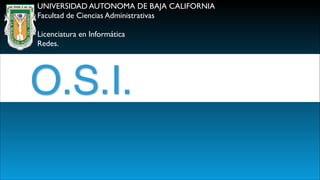 O.S.I.
UNIVERSIDAD AUTONOMA DE BAJA CALIFORNIA
Facultad de Ciencias Administrativas

Licenciatura en Informática
Redes.
 