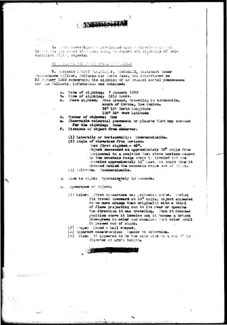 Vim 
• ; > • J 
bjacts 
v^asi. l>3-iv?, •.-.J report -ill .si^v^ i ^ s c-i1 
• < • . - : . 
, Hoilccaua Air Tore© S-sss, -mas I ^ e 
^ h i s sishfeia^ o-f 
irtfcans* i i oa -aas obtaiz»tdi 
I.?ot©r 
Dat# Of 31£ 
xtiaga 7 Jan 
jtiagt 22X5 
Hit Proa 53TO 
of aigi 
> sight* 
x*ary 1350 
34° 13» 
105° S5» 
Cor ana, Sonur Uses! 
Seat Latitu^« 
(X) Latarmlly or 
(2) iogle ot 
firs* 
pi»Haecseia«t or p laststa t^at sssy 
at. 
to & position itist ab<rv© 'horizon 
torn 
t h e 
i t X2 
(S) ,- 
at - a tizi& i 
ia ,?i^; 
ex' 
(1) Colarr 
i t s travel c 
to W mor© 
of p.j 
it 
where i t 
^ ia color 
it p$.a&m ou 
rap*s 3o?i»d - ball al 
than 
otxz to 
(4) It app«ar©ti to be t'rjR gasa 
<it ars* s lsactii* 
a trail 
or 
in baessw* a 
;;-;;;::;^-;-':g^j;ij;g-;;r^:j~^g^^ 
 