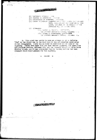 (5) P o r t i n g c :r.oVole:>'. '.-.ocxa 
(S) Ability ^c c^taraine: Vvor-.-re 
(?) .9. a l i a b i l i t y of oasenrar: •.•i-aii.ials, 
(8) Foriiior 3.L~;h.ti:3:;:3: Observer saw :t lii;. 
(3} .ii 
fc» -i-'d also ;;rs 
Air i-r ir 
? f c J-1C2450978 
Air i-rovoal; ^aarsnal* ~ 
oa tad o"bj*ot due to ths-•Jfact; xbat it; WAS aa^ rsooirted uafeiL 
di3app«*r«d* Tiiora ^sas ao radar iu operation at Z'IIB «is:a cti* cha 
sighting. Chocks isrere made -with the Haae ••Toathar.Squadron, cha Cp 
aad Project* Sectioa, 2ollo»aa A?3, a-id x-oa H 3a^arci Branch. .Vs .'i-id. % 
Brariag Ground, aad i-fc was catenaiaed thai; 1D» taa-cing da^ica* had "" 
rala*aed which-jrould a««ouni; for tb.a sighting. 
• CLCSJiD 
 