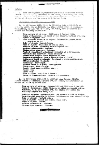 This iiTVQstisation ±3 orsdicatsd -upon vorbal iriiar~.at;ica i^ceiv^ 
fro: ;* a>» « -, 
- •,!».» i-i -ii .> " T -Vi - . - ~? •-.—*. - ..-1.U-A- 
2 
- J . (« • A 
15 l''obr f5LV ;i'j S, P.pVCnf 
pp ll , 17th 
g , Kirtland 
offered, the follotdns 
r vcrce 
"+ (U"'^^ i"«i Tit' 'l.--jf»-?; "> : 
MQ.ve int^rviswed 31 ci 
 
$-JL2»and hcur g, ? February 
of Observation: In Iront of Base Theatre, Itlr.tland XF33 
' cf Objects: One 
attracted attenfcicn to 
attanfclcn to i t* 
Color of object: 
SiflBO Of 
Sbajs of 
tasresfc 
sda» of 
nidanbii^d ;xjrson daliad 
star 
Apparenfcl^r 2tuni-eiors?abed t r a i l 
•**> GGRSl ctifijr:—'Unknom 
from oboorvBrai 
*teg3» cf eanvatioa frost horizon J ^Estiziated to degrees 
£pom obaervors* southeast 
of iligghfet Sou-Si soatheast t o Saat 
or smnawrerst Nme -» Straigixt l i n e of flight 
of t r a d l or exhaust J HO exhaust - briglit rsddirii-traiJ. 
on eloudat Bo cloud 3 
aasass of ac ppoct: lions appa rani 
Son© i r i s ii>lo. 
Speeds About same a s f a l l i r r : 3tar. - 
ia sight J A&out h to 6 seaand 3. 
ai1 iJis-sapp^a*are3J Faded oxt 
::'R 16 ?3braaiT !?>>> 3^1E A. A:iasT-.AJ>'9 J r . , Captain, 1 2 , 
Ac-t±v±64^s Division, K3rt3arsd ^?3, JIsw .i^xlco, aas interviewed irxi. 
offered, tha itollcw,5ng ijtfart& tiont 
15a* aad Date* of sighting? i3etaeen 1?U> and 2000 hcors ? Fab 1^0, 
Poiarfc of observation 1 ^hile fly±Qg as co-pilot In aircraft between 
•i, N. a, and &3rt2and AF3# 7y-as llyjng over iM * I f •<** 
Auxiliary Airport near Otto, MmU. 
"Baa&ev of objects * apparently one, 3aa flash -ari: Ich l i t up cockpit • 
*S>a-fc attracted attention to objects Brightness and ?fnsn cociqsit l i t up, 
0o2ar of object* Ftceball -alute • 
af objectJ Bid not see object, flaai only, 
of <±> jectt Unkaoun, 
ccnatructicns Unknown^ 
Giatance trom observer: 
X 
X-'. 
 