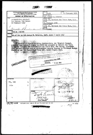 HEADQUARTERS UNITED STATES AIR 
THE INSPECTOR GENERAL. 
OFFICE OF SPECIAL. INVESTIGATIONS 
or IMVISTICATIOM 
FILE NO. 
• 2U-16. 
DATE 
2IL February 19? 0 
REPORT MADE BY 
S/A. RCDN2I A. 
TITLE 
m-IUJENTI-HS D AIR CRAFT 
Los Alamos, New ^ 
10 February 19k9 
REPORT UAOC AT 
17th SO, Kjrtland Air Fg»ce Base, 
KRICO 
s 
/ / 
J 
0F71CE OF ORIGIN 
17th DO, Kjrtlard Air Fcrce Base, N«!J 
STATUS 
€/ •J.tLn£_ : .. • * ' 
CMARACTQI 
SiEGLiL 
Rrrt of Iny by S/A Gecrge W* M&C<rkle, DQ#5> dated 7 April 
^ ^ ^ ; | ^ ^ to ifcGuire Air:'Fcrce 
^•j8^^j^^i^^%^tog^lii4Vjiapi>ii5 missixaa in Soithaest 
p 
^ E D IN "Hi:; RiiPORT 
TION OF .VF& iUa - i . l 
Disntiaxncit 
, OSI 
File 
u 
2 
ACTIOH'COPY FORWARDED TO 
jf;v'rt 
"*";>l • :S 
Lt Col, U3AF 
f £ 3 0-208 AFC5I FO** », « JULY '•a, »»ICH M» 5E USED so 
/ 
 