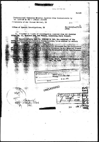 7,'rtn 23 Fsb 50 
24-185 
Ccemraniat Jfeterial Received free Czachoalo-?ak±a by 
LR. II38COI* U I&Z - 3P3CIAL I3QUHCT 
Eirsciorata of Air ?rovoai Marshal, IQ TJ j.-^ 
Qfflc# of S^^ial Iwe3tlgationa, IS 22aj 
ASGSl 
tachad i s report of iaTeatlgaiion roseivwd iroa OSI Btatrtot 
17* Kixtl»nd AK|g Hsw UaxLcor conoeralng b &W 
4 DECW5 
££Zdi 
 