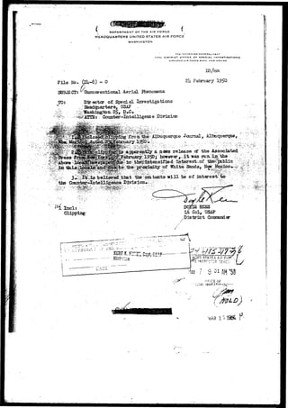 DEPARTMENT D F T H E AIR FORCE * 
HEADQUARTERS UNITED STATES AIR FORCE 
WASHINGTON 
THE INS^CCTOH O£NCRALU&A*' 
J7tH DISTRICT OFFICE OF SPECIAL I N V EST» OAT| a N 3 
KIHTLANO AIR BA3E, MEW 
File No, (2l;-8) - 0 . 
SUBJECT: ^Unconventional Aerial Phenomena 
2U Felaruary 
TO: Director o£ Special Investigations 
^ Headquarter a, USAF - 
g , I 
t Coimter-Intelligecce Divisiaa 
'•:$$$$$££:& 
.Journal, Alfaaqtzerque, 
release cf the Associated 
^ ^ ^ t o f d interest .of p 
TShite Sands, Hew Mexico* 
be of 
Iiicls 
Clipping 
BEES 
lA Col, USAF 
District CoMnaTriy 
323 
)inZZ STATES Air.-F'i.^-:; 
HAS 7 S 01 AH '50 
<*:riCE OF 
Sr" 
MAR I 
,r---^,_ 
 
