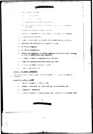 ox 
 
o o l i d Uiid of :;>•;: c^nsb ;• -ict i. 
•;.' I.J-.} T^e 
:..i to 'l'am 
or . - -v--x»ftt 
of gxriaa 
1. -ojsci; aid not eoiae iu coat act v/itii clouds d 
»;.. -aissolu-teiy 3* reflection or lights ia -r?i-£ht#- 
a. i?o visible support. 
o. Ho visilale propulsion* 
p. Oe&tTOl ami stability of objset appeared to be r e r j goa*l 
vicinity. 
io fiss or stabilisers wer« appareat. 
q.. .'*<? iucts or slots or opeoia^s were Visible. 
Eaproxisiatjely 1000 miles pat- hour.: ' 
as heard, t'roa the .-^rj = f:t. T 
ed from •"•lew 
r--»«"»ai* s e t s 
iUIUii alG 
i^i.?a s a r i a l O"O,J«CT. --as xmt picked n: 
.i,-ja« of - .0)^711) J. 
'43rd. 
- Boaoadier 
•i. Mace of JuairL 
o Gp, 
of an airplane 
i, if l/£,' ^--l-V* i i L ]j *;',TJ 
 