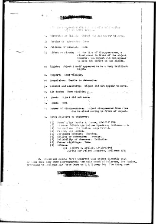 I^^^11*?!??^*^^**^*^^^ •-.-,- '.v^v.i'^-^Ktf'K^^^ 
v-.i ;so£ .?•.::>.; o^jr t o ,rtO" 
>• Evidence oi" .3 
cloud i'a ia front oi* ^"ae 
to bav© faiiy affect arj 
Idghts* Object appeared Ho be a 
Ugh*. 
clouds* 
brilliant 
Enable t o 
Control 
Air 
< 
did 210-b app«ar t o 
did 
(3) Cecr 
(7) a 
(3) h 
(3) * 
d*43 t o cloud .aovtag lo frbsai; of 
Poliee J 
3-1:^9 P a 
"to dsteraai3»8 
at Heliablo 
Cpl Eoberis 3. Ssi^I 
?;h Air police 
3. isCOHS aad -S^IGLs f i r s t obsarrod vni3 objawfe diraotly 
.iea «h«a tosy '?ar* aaproaciaat^lj' on© mile south of Tuiaroaa., K^»- •-; 
slias to ^.ollama ?J.T ?©rce 3as« ^>« SF#3».ii-^sswy 54* Ti» tiaiag that 
 