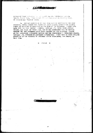 «fliWaW^MWWW^ 
, . - , . , - » • 
or wa2i:3 as:/ i' or color, 
. T.->ero -& 
grauod, 
at tbs 
'acis at t:i-A"- ii:na ^:re n.^ 
ix^^ toward tha .'bj.-5^t -=i:d v?hich risaliy corerod tiis ot-jact 
ao r^aar ia opsi"?. trion at t.z& tiua of J.:ba si-rvhsisg. checks rjsj 
3ig£.3 air Fores ;kaa, end i t tas csWrralned "i:;^S; no testing 
l»e.i released ^ixich ^-ould account for the aigfttins;. Ciieck3 
£ pro^©cta 3octioa aad ti» electronics & taos?h©ra Branch, 
^S* rsveala4. ao portiasnt Iiircarsaa-iioa. T'?&r& «ra ao local fligh 
iie vicinity of Hollamaa Ai>3 GJOT Alamojortio, ;?««• Maxico, at 
1 
 