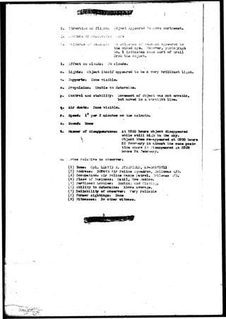 -jn ox 
. z otic a cr ::• 
/'eject asosarsd £0 nova 
the naked oye, 7.Qv>-&r&r, p 
sort o.C 
00 JQ 
oa cloudsj :,ro clouds 
Object itsolf to be a very brilliaai; 
Syppoartos isoao 
o» Prcpulaiozjj 
Control 
Air «tuatst 
Spaed* 
t o 
atabilii^rt iioveraooi; oi* object; 
isovsd ia a 
aois erratic 
visibia* 
of diaapp**r*nc*t &t 2200 h&or+ object 
s-felil 
Object 
ti» sky. 
0200 Iwurs 
in alnxoct th# »aia# 
i t 2200 
24 
(1) Sawi Cpl* LERfXS iS, 
(2) iddrasst 3C84t'a ^ir Police iiauadroa, uolicwaun 
(5) Occupation* Air ?olic« H«UJJ?O Patrol 
(4) 0 / 
3) 
ability to ti«tarminej Above g 
(?) 3«ll*bilitgr «f ob»«rr»rj Vary roliaoia 
(3) Former aightingfli 
(3) ritw»ssa«j No otinar 
 