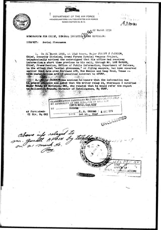 i 
DEPARTMENT OF THE AIR FORCE 
HEADQUARTERS UNITED STATES AIR FORCE 
WASHINGTON 25, D. C. 
22 March 1950 
FOR CHISF, GSUHRAL INVHSTIO^f^S DIVISION; 
SUBJECT: Aerial Phenomena 
 
1. On 21~~5larch 1950, at 1640 hours, Major JQSHPH J JACKSON, 
Chief, Securitj Division, Armed Forces Special «eapona Project, 
t«lephoniG«tlly advised the undersigned that his office had received 
Information a short t i a e previous to-his e&ll, through Mr. L2S HfiBGUS, 
Chief, Pressr Section, Office of Public Information, Departaient o£ Defense, 
t& the e f f e c t that "aerial phenomena,0 or flying saucers, had been observed 
^ ^ ^ , . New Mexico and Camp Hood, Texas ->» 
interest -to- AFS*?. ./ 
anxious^ to* insure-that the information was 
that the writer relasjr i t , whereupon I notified 
OSI, who related that he would refer the report 
USAF. 
J*_A* GROOMS ;• 4 CE: '»S7» 
1st L t . . DSAF 
oy furniahedi- 
CI Div, Bq OSI 
•i 
 