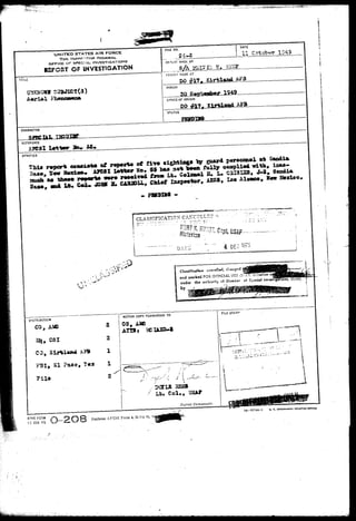 UNITED STATES AIR FORCE 
THE INSPECTOR GENERAL 
OFFICE or s*»eciAi_ INVESTIGATIONS 
RSFC&T OF INVESTIGATION 
KO #17, Kirtlaad 
Phenonwra* OFFICE OF ORIGIN 
CO ^17, Slrfc 
u.-as 
sslirr 
CLASSIFICATION CANC^LL^r 
I DEC '575 
and markad 
under the 
5 OFFICIAL U5= O:,;Y. o'. 
ACTION COPY FORWARDED TO 
DISTRI3UT1OJ1 
CO, AM5 
Replaces AFCSI Form 4, 23 Jul 43, •* 
577*4-1 u. ». soye»n«ti»T MINTIM* OTTICK 
ftFHO rOSM 
15 JAM 49 
 
