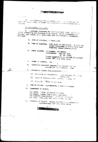 a. Data of si 
b. fiBH of sighting! Jj35j2oura to 15G0 hours. At : 
to sv&h a sis 
£ it. 
Coordlnat;«s: 205° 13* 
3344°' 335* ?r«rth 
? ^ c a r a d o n a23 aaiauth of 
true Norths 
I$»^ 
d. u?ab«r of C'2JO 
sa. --.>r o 
-for 
i i i^^rsuy-- or 
.-ion fros 
caly 75 
h. 
TJbaa ia flight, 
Appearance of 
(I) < ^aito, no change in 
Uj 3hap«» Round, i l i a a i 
13,, Apparent construction/ 
(4) 3is3: 
4 2 - :> 
P-< 
of a i ^ t . ob^ 
123° frcw -ferue. 
. V 
 