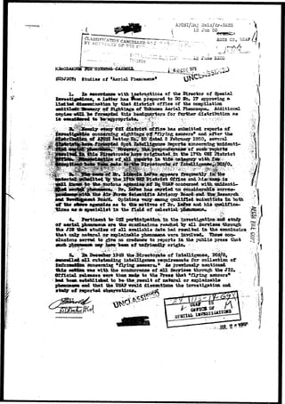 AKSSl/l-iaj i?old/dr-3623 
15 Jim 50 
AU1H CS, USA? 
P 
Studies of "Aerial Pheaoaena* 
In accordance with instruction* of the Director of Special 
* letter has ^sen prepared to BO Ho. 1? a£pro*ine a. 
ty that district office of the cosxpilatim 
trif' 51 gfa^i "gg • fff "Pnymfy» Aerial Hieooaeoaa*. Additional 
^ far farther di.artri"butioa as 
Y * ; i § * Z ^ ^ ^ ^ ire&aitted reports of 
JpjfeftHF ing,- *aKeers* 
8 
of stn3ii; sports 
1?1& 
a^^cie» ;<tf ^ B3AP coii»mi©d with anidenti^ 
th^ Air JbrW Seiaatlfie AdYl»o: ' '_'~"J ~" ' 
Sdaid, Opinloiui Taiy aaon^ qaaltHed »c 
aa to 1ii« BOtlTes of Br« ta?a» aad Ills 
* «p«eiali«t ia ;the' f i e ld of celestial 
Btertiawnt to OSI paorticipatlon. ia tho iarafiti^atios asii etady 
aerial phaaooeua. are the conduaiona reaped "by a l l sorrieee throtigh 
the JI5 tfcafe »tudle# of sH a-railable data had reactlted lii the conclusloa 
tOhat fl^iljf' ?^fairaX'it^ w^l^f.i^V^^ pftfTfwpr**- V^T^ 5'n'?f>'^<yrt*^* ^h^rtf COJ>- 
elusloa* serred to give so credeziee to reports in the x^^iio P^es* that 
3L3^ the ^&e^to|a*» bit t a l e i l f gence^ DCS/O, 
cratetanding intelligcace recroireaeoita for collection of 
eencerttfag "flying «aacer^ft Aa pr«rioualy meationed 
actlfiai m t vith the eonoarrence of a l l Serricee through the JIC» 
OTficial rel«a«ea werft then ffladte to the Pre»* that v£ljring saucers* 
heftt eatabliahed to "be thfr resnlt of nataral or 
end that the USA? wcrald discoatinno the lurestigation ami 
of reported 
 