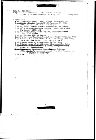 F i l e No: (24-8)-28 
Subj: Summary of Observations of Aerial Phenomena in 
the li"ev: Mexico Area, December 1948 - May 19bO 2 b Hav lt!o0 
DISTRIBUTI01I:- 
5ys, Director of Special Investigations, Headquarters USAF 
-Mat. 
f Tuolmiual 
1 cy, CGt Special Weapons Command, Kirtland AFB, New Llexico 
1 cy, CG, Armed Services Special 7-Teapons Project, Sandia 3ase, 
Hew Mexico, ATTII; J-2 
JCi -He 
1 cy, CC, 5allaman AFB, New Jaexico 
1 cy, Direcxor, Security Division, U. S. Atomic Energy Commission, 
Loa Alamos, ITerw Mexico. ATTO: ifr, B. 0. Wells 
1 cy, Federal Bureau of Investigation, El Paso, Texas 
1 cy, Federal Bureau of Investigation, Albuquerque, New llexico 
bienLlTlu Advisory Boardi PtruL 
rr* Ii mid Build: 
1 cy, File 
Tf, ? . t) iir 
Seepfayoioo- and Geagy&phy 
n- 
3 
 