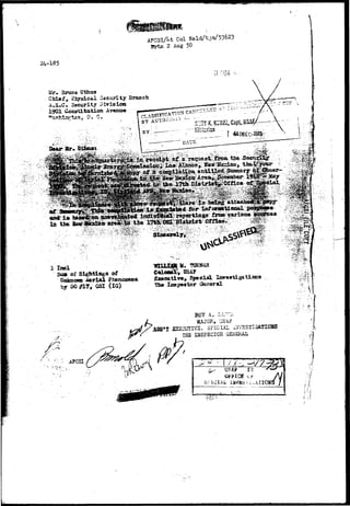 AFCSI/Lt Col Kold/tjV53623 
2 Aug 50 
24-185 
Mr. Braes Utfaus 
Chiiaf > ^iTaical Security Branch 
A.S.C- Security Divisdcn 
£901 Goastittttion Av*nue 
•Washington, D. C. 
. . - . • • ; . ^ . s Etear Mr. Gtfaiat ^ni 
Si» of Sightings of 
Unknown Aerial Phenocena 
by DC #ir» OSI (10) 
OSAF 
» Spatial .Inr««tisstlfle« 
l 
p 
th« Inspector General 
i^:^i 
. r *•• 
BOY A.. r:AJT^ 
M&JOE, USAi1 
UTIVE, SPECIAL iSV3STl-3AH0K5r 
THE IHSFSCIOH QEiER 
Sr"-&CIA 
• » I I I ' '" 
USAP 13 
»IIOSS / 
* J 
 