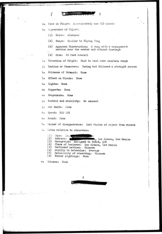 g» Time in Flight: Approximately one (l) minute 
h» Appearance of Object: 
(1) Color: Aluminum 
(2) Shape: Similar to Flying Tfing 
(o) Apparent Construction: A wing with a transparent 
section near the center and without fuselage 
(4) Size: 35 feet overall 
i» Direction of Flight: East to west over mountain range 
1» Tactics or Maneuvers: Yawing but followed a straight course 
k» Evidence of Ibchaust: None 
1» Effect on Clouds: None 
Lights: Hone 
Supports: None 
o» Propulsion: rlbne 
p* Control and stability: Ho comment 
c* Air ducts: Hone 
r . Spssd: 300 MEH 
s• Sound: None 
t . IJar_ner of disappearance: Lost vision of object from'window 
u» Jotes relative to observers: 
( l j • rlane: 1>. 
(2) Address: tfBPHMk, Los Alamos, ilew Mexico 
(3) Occupation: Assigned to GB3X-4, A3C 
(4) Place of business: Los Alamos, Sew Mexico 
(5) Pertinent hobbies: Unkno-sm 
(6) Ability to determine: Average 
(7) Reliability of observing: Unknown 
(8) Fomer sightings: Hone 
'.Witness: Hone 
 