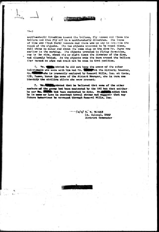 f ' 
nort>*?*©»t«rly ciireetion tovarti tlis Tjsdloon, fly orotund and ^.'boy* tho 
"balloon>-«d then f l y off In a nortlseaiitarly direction. 'Ifca lapse 
of tia* w»» »>xmt forty roeond* and thare v»» r© way to v»»ti-rss.te t>>« 
sp«»4 of t>»« objects. Th« tvd o"bject« sppeared to "be ro«/id di»o«, 
dull Vhit* in color and about the sa»e sia* as th« dl^c ^r. 3u£an Rav 
the wornirv?. *^« o"bj«ct» tr«r«l«d In flyiiu? fora&tiaa, 
sida, albottt six or oi^fct tine* fh« diaawtwr of tis» di«e» 
MMBd. As th« object* stadj* th* turn around the balloon 
on a^r* sad could not "b« s*«n in that position. 
be did not 
who «r»r» *ith hia and ^r« 
i s -pT9*mntly «»ploy*d "by 
kaov* t^« nasjft of th« Airport 
•tr 
identify tba ciTiliaa pilots vho 
of 
the Airport; hov«var» 
Mills, Inc.. at ^yot«» 
, vho in ttxm oan 
h« nor 
he 
tluat fa* 1»li«m»d that sons of the othor 
had l»«n eo»taet«d br tb« QSt but tfe&t n«itb«r 
«r !«•• 1 B constant tr*v*l status and sv«ge*tf« that any 
dsaorftl Mills* Ine» 
Lt. 
Bi s t r i c t Comftader 
fc; :•.••••--. 
 