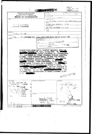 ':n^u 
Ai 
UNITED STATES AIR FORCE 
THE INSPECTOR GENERAL, 
OFFICE O? S?!TC!.*L INVESTIGATIONS 
REPORT OF INVESTIGATION 
FILE NO. DAfE 
3Y 
MADE AT 
' ; ; JV • 
P2R1OO 
(Aerial Pha CFF1CC OF OP.iGIN 
STATUS 
CHARACTER 
Ltr, -1~* Sirtland AF3, 
SYNCP513 CLASSIFICAT">:' C± 
BY AUIIIO: :-"- 
rftqueatad hj District , l?th OSI 
^ ^ Curtis Publishing Co., Philadelphia, 
Int«r7i«w«<i and foraal atataaont obtained L 
Filaa Twrsalsd Sunday, 26 Jtmo 
l 
l« regarding Object Phsncsen*. 
lMMV^ Director, ?low»r Cbgorvalory, 
'incident. Tr1*o 
f 
and Qlasained i t 
Architects, obswrVsa pt:G^ 
•as a fireball. »r. 
shcjiocicsn, ra«, sub«tantdat«d in dotail stat«Mmt g: 
DI5TP.18UTI0N 
;X) ?17, Xirhla: 
iCtlOR Cj) 
ACTION COPY FORWARDED. TO FILE STAN!? 
orrici 
 