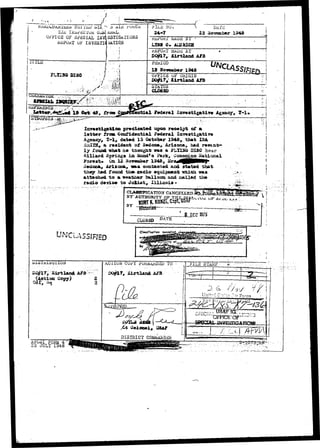 Tiici IlMW&C'J.'U.tt G__»l x- 
OF SP£CIAL IliV 
J-__POaT OF IiWESTK 
- > - • • ' 
S3TIG&TI0NS 
i&TION 
msc 
• •• • v 
Af'Giil FORM 4 
23 JULY 1948 
• - . J 
...I 
•%?{) 
24~7 
KJiPOiXl1 'ivlADE BY 
LX2UI <}• i 
23 1948 
ii AT 
, JOrtXaod A/fl 
IZ Saveabor 
OFFICE OF OJxIGIN 
JDO#17» Xirtland 
lirr«»tig*tloa pro<iio*t«d tapoa receipt of « 
l a t t e r jTroa Confidential federal Xaire*tig&tiv» 
Agency, X-1F dat^i 15 October 1949, that IliA. 
SalXH, a r»«id«at of Sedooa^ Arisona, had 
i y round what he tnought; wa« a PulllX* DI30 iisar 
Milliard Spria^a i n liuod'a Park^ Uoooaijao 
Forest* CZL 1^ ^ovwnb«r 1343, ^ H 
o«dooa> Arlxona, -aa* oon-taoted ard ^t«t«d t h s t 
they had found the- radio ©quipaotjrfc •whiah «aa 
attaoiae«L t o a waa'ther ballocaa ar_i inaxled the 
radio device to Joiijet, Illiaoia * 
CLA»SIF!CATIOiV 
FILE STA5IP" * 
Oolcmei, 
DISTRICT 
 