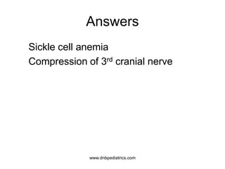Answers
3. Sickle cell anemia
4. Compression of 3rd cranial nerve
1
1
www.dnbpediatrics.com
 