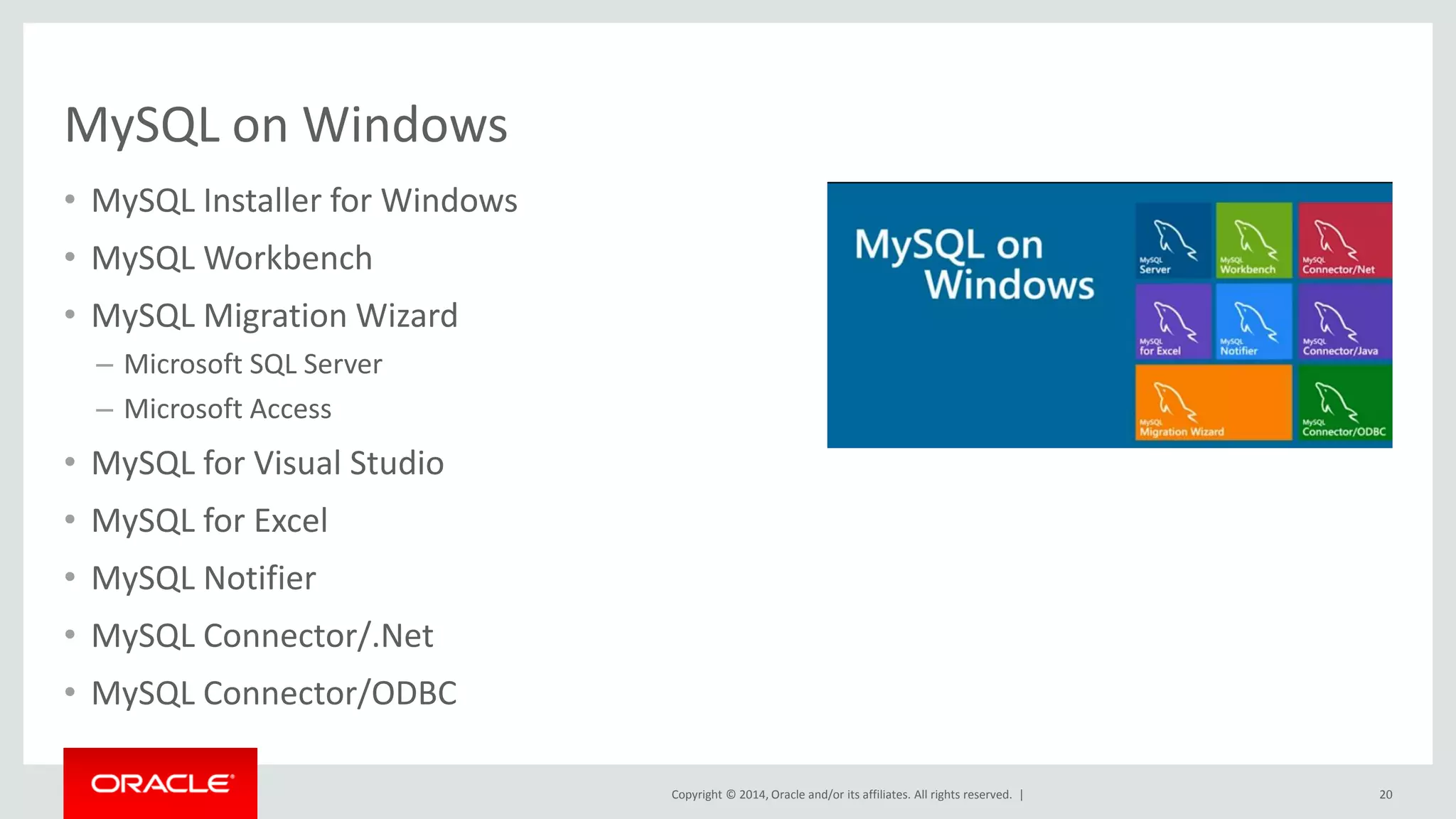 Copyright © 2014, Oracle and/or its affiliates. All rights reserved. | 
MySQL on Windows 
•MySQL Installer for Windows 
•MySQL Workbench 
•MySQL Migration Wizard 
–Microsoft SQL Server 
–Microsoft Access 
•MySQL for Visual Studio 
•MySQL for Excel 
•MySQL Notifier 
•MySQL Connector/.Net 
•MySQL Connector/ODBC 
20  