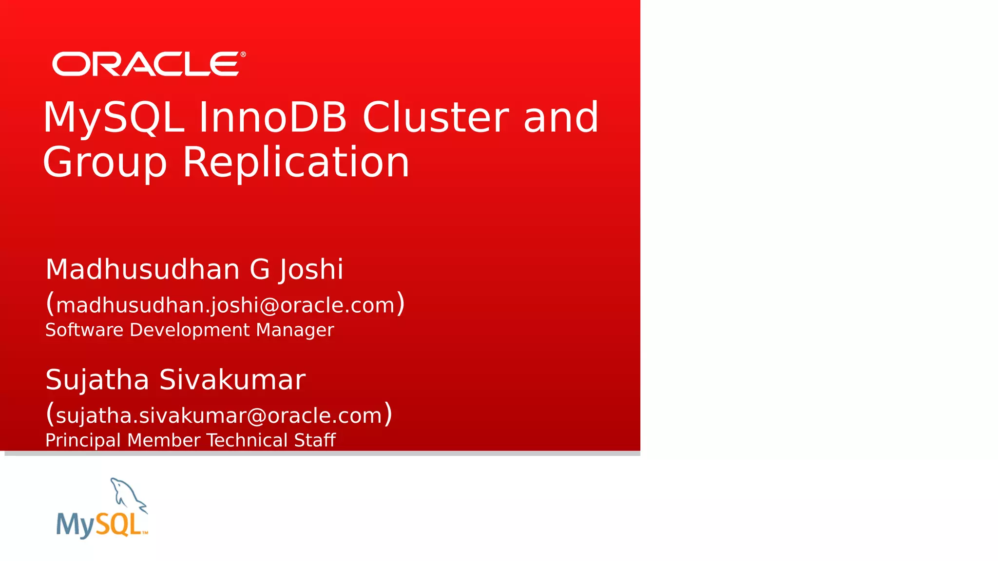MySQL InnoDB Cluster and
Group Replication
Madhusudhan G Joshi
(madhusudhan.joshi@oracle.com)
Software Development Manager
Sujatha Sivakumar
(sujatha.sivakumar@oracle.com)
Principal Member Technical Staf
 