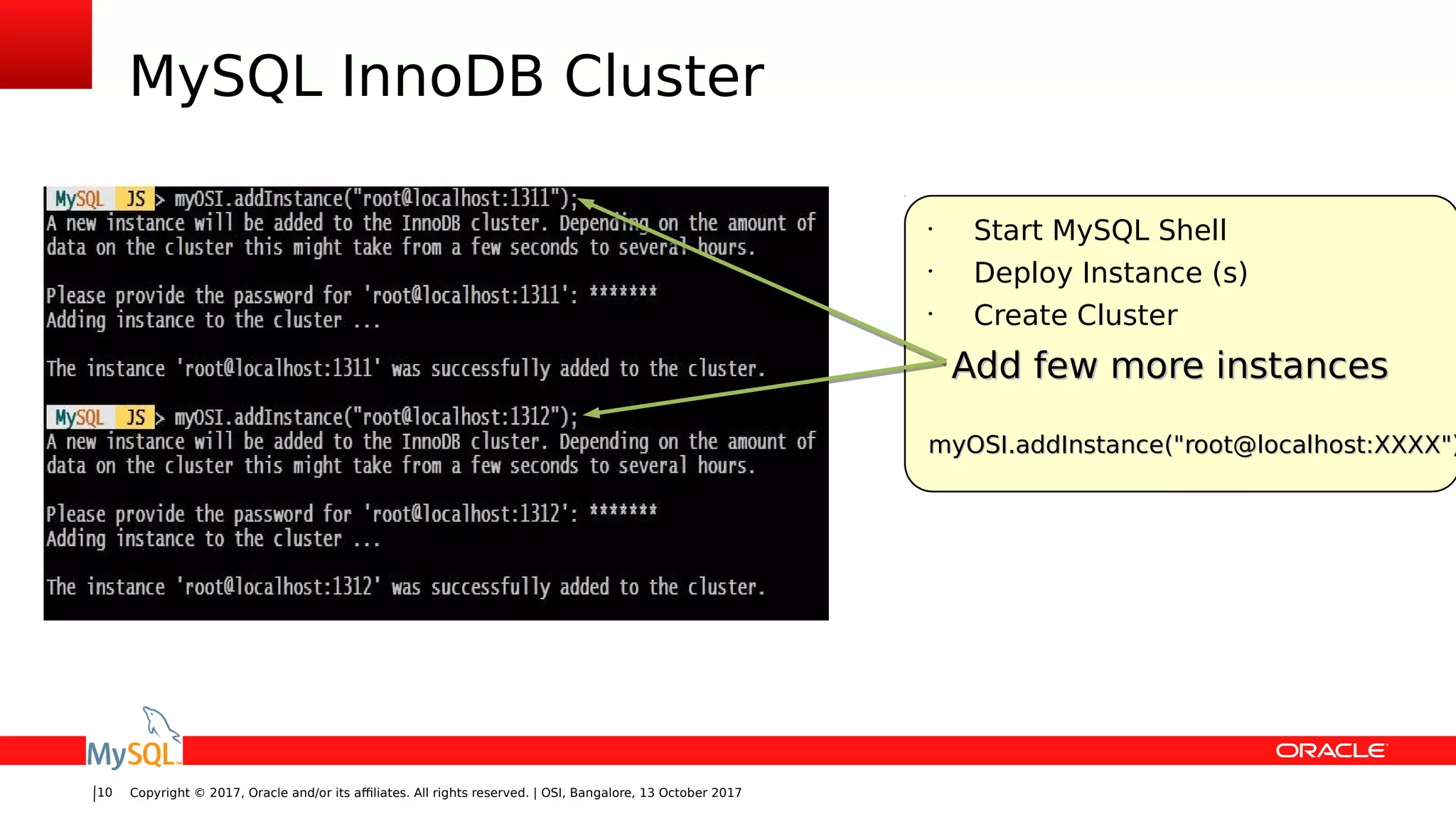 Copyright © 2017, Oracle and/or its affiliates. All rights reserved. | OSI, Bangalore, 13 October 201710
MySQL InnoDB Cluster
•
Start MySQL Shell
•
Deploy Instance (s)
•
Create Cluster
Add few more instancesAdd few more instances
myOSI.addInstance("root@localhost:XXXX")myOSI.addInstance("root@localhost:XXXX")
 