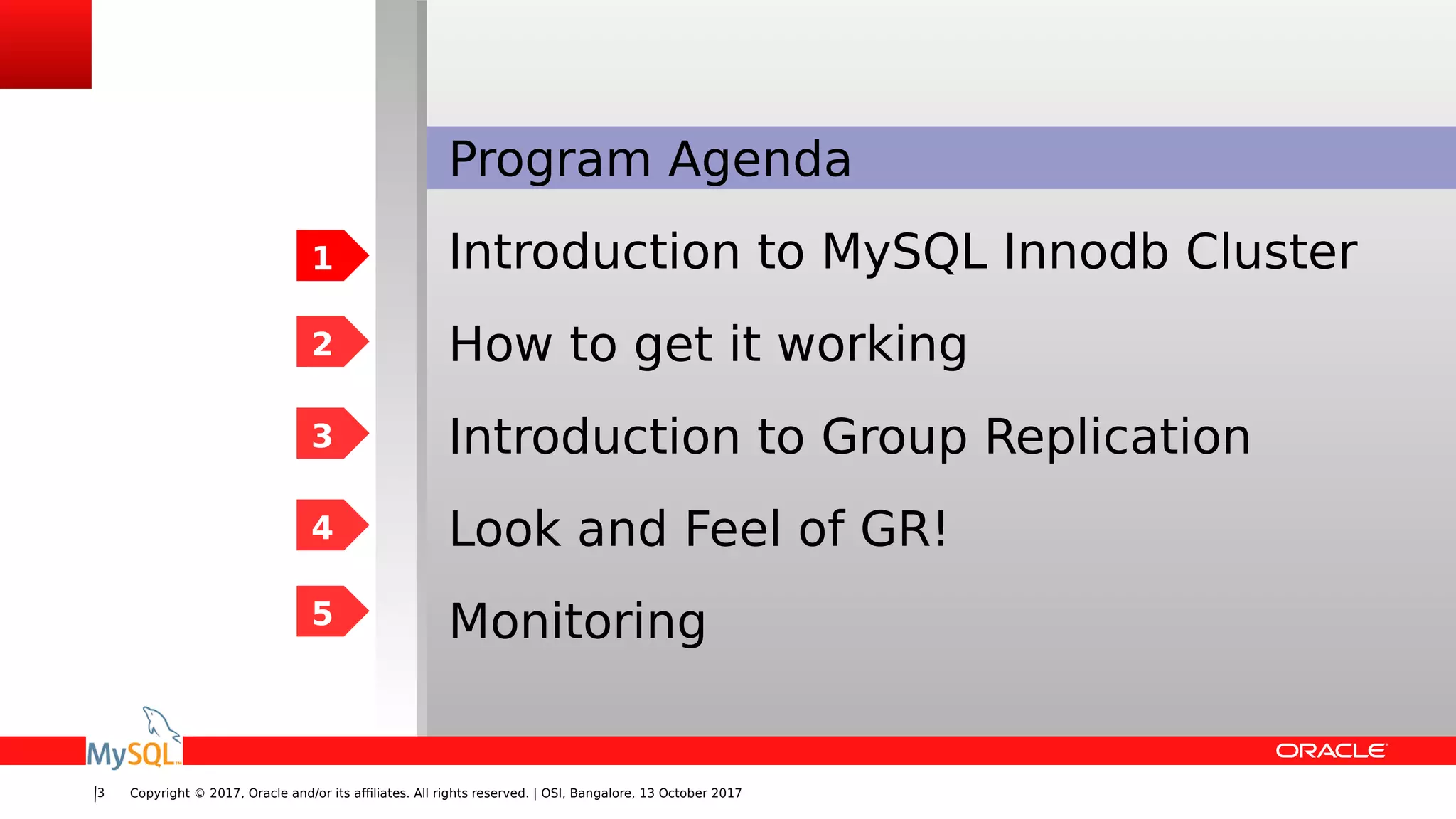 Copyright © 2017, Oracle and/or its affiliates. All rights reserved. | OSI, Bangalore, 13 October 20173
Program Agenda
Introduction to MySQL Innodb Cluster
How to get it working
Introduction to Group Replication
Look and Feel of GR!
Monitoring
1
2
3
4
5
 