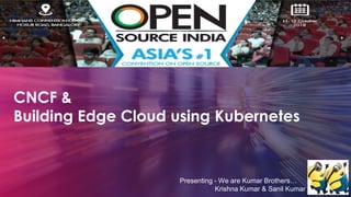 CNCF &
Building Edge Cloud using Kubernetes
Presenting - We are Kumar Brothers…
Krishna Kumar & Sanil Kumar
 