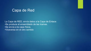 Capa de Red
La Capa de RED, envía datos a la Capa de Enlace:
•Se produce el ensamblado de las tramas.
•Se envía a la capa física.
•Viceversa en el otro sentido
 