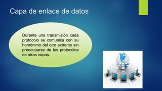 Capa de enlace de datos
Durante una transmisión cada
protocolo se comunica con su
homónimo del otro extremo sin
preocuparse de los protocolos
de otras capas.
 