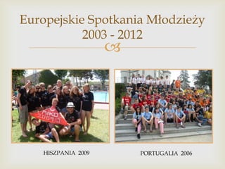 Europejskie Spotkania Młodzieży
2003 - 2012



HISZPANIA 2009

PORTUGALIA 2006

 