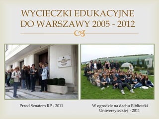 WYCIECZKI EDUKACYJNE
DO WARSZAWY 2005 - 2012



Przed Senatem RP - 2011

W ogrodzie na dachu Biblioteki
Uniwersyteckiej - 2011

 