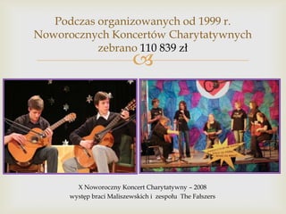 Podczas organizowanych od 1999 r.
Noworocznych Koncertów Charytatywnych
zebrano 110 839 zł



X Noworoczny Koncert Charytatywny – 2008
występ braci Maliszewskich i zespołu The Fałszers

 