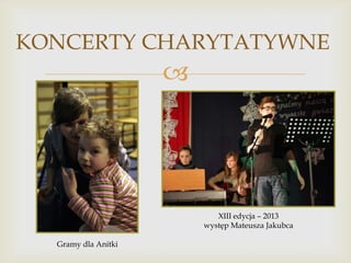 KONCERTY CHARYTATYWNE



XIII edycja – 2013
występ Mateusza Jakubca
Gramy dla Anitki

 