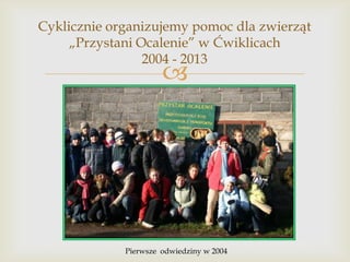 Cyklicznie organizujemy pomoc dla zwierząt
„Przystani Ocalenie” w Ćwiklicach
2004 - 2013



Pierwsze odwiedziny w 2004

 