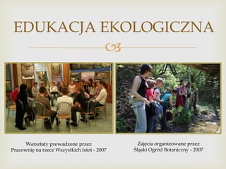 EDUKACJA EKOLOGICZNA



Warsztaty prowadzone przez
Pracownię na rzecz Wszystkich Istot - 2007

Zajęcia organizowane przez
Śląski Ogród Botaniczny - 2007

 